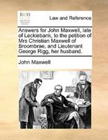 Answers for John Maxwell, late of Leckiebank, to the petition of Mrs Christian Maxwell of Broombrae, and Lieutenant George Rigg, her husband. 1171381433 Book Cover