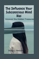 The Influence Your Subconscious Mind Has: Uncover the Hidden Treasures B0BGNMRCCZ Book Cover