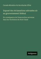 Exposé des réclamations adrrssées sic au gouvernement fédéral: En conséquence de l'insurrection survenue dans les Territoires du Nord-Ouest (French Edition) 3388130876 Book Cover