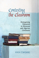 Contesting the Classroom: Reimagining Education in Moroccan and Algerian Literatures 1802077456 Book Cover