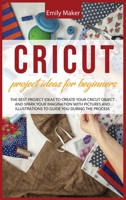 Cricut Project Ideas for Beginners: The Best Project Ideas to Create Your Cricut Object and Spark Your Imagination with pictures and illustrations to guide you during the process 1801230579 Book Cover