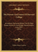 The Present And Future Of Harvard College: An Address Delivered Before The Phi Beta Kappa Society At Cambridge, Massachusetts, June, 1891 1347411135 Book Cover