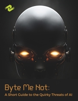 Byte Me Not: A Short Guide to the Quirky Threats of AI: Understanding the Unusual Perils Lurking in AI B0CPWQRTKC Book Cover