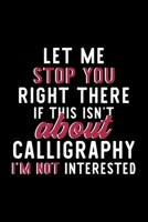 Let Me Stop You Right There If This Isn't About Calligraphy I'm Not Interested: Notebook for Calligraphy Lover Great Christmas & Birthday Gift Idea for Calligraphy Fan Calligraphy Journal Calligraphy  1704297052 Book Cover