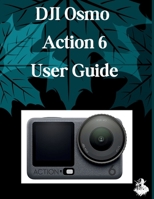 DJI Osmo Action 6 User Guide: A Clear, Detailed Manual to Camera Settings and Troubleshooting for Beginners and Seniors B0H1WG2KHP Book Cover