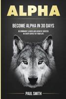 Alpha: Become Alpha in 30 Days - Be Dominant Leader and Achieve Success in Every Aspect of Your Life 1978471068 Book Cover