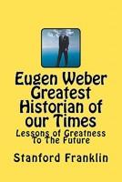 Eugen Weber: Greatest Historian of our Times: Lessons of Greatness to the Future 1453850023 Book Cover