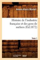 Histoire de L'Industrie Franaaise Et Des Gens de Ma(c)Tiers. Tome 1 (A0/00d.1872) 2012551769 Book Cover