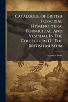 Catalogue Of British Fossorial Hymenoptera, Formicidae, And Vespidae In The Collection Of The British Museum 1164597434 Book Cover
