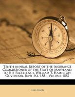 Tenth Annual Report of the Insurance Commissioner of the State of Maryland, to His Excellency, William T. Hamilton, Governor, June 1st, 1881. Volume 1882 1173307621 Book Cover