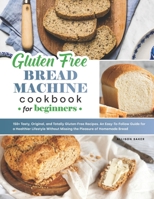 Gluten-Free Bread Machine Cookbook: 150+ Tasty, Original, and Totally Gluten-Free Recipes. An Easy-To-Follow Guide for an Healthier Lifestyle Without Missing the Pleasure of Homemade Bread null Book Cover