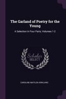 The Garland of Poetry for the Young: A Selection in Four Parts, Volumes 1-2 1377550788 Book Cover