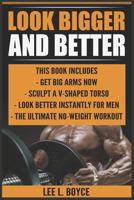 Look Bigger and Better: Get Big Arms Now, Sculpt A V-Shaped Torso, Look Better Instantly For Men, The Ultimate No-Weight Workout 8293791683 Book Cover