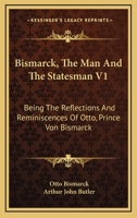 Bismarck, The Man And The Statesman V1: Being The Reflections And Reminiscences Of Otto, Prince Von Bismarck 1432658077 Book Cover