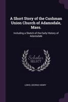 A Short Story of the Cushman Union Church of Adamsdale, Mass.: Including a Sketch of the Early History of Adamsdale 1341759571 Book Cover