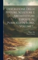 Descrizione Delle Pitture, Sculture E Architetture Esposte Al Pubblico In Roma, Volume 1... 1021570966 Book Cover