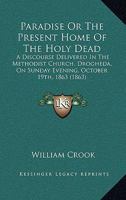 Paradise Or The Present Home Of The Holy Dead: A Discourse Delivered In The Methodist Church, Drogheda, On Sunday Evening, October 19th, 1863 1120335639 Book Cover