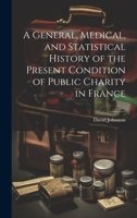 A General, Medical, and Statistical History of the Present Condition of Public Charity in France 1020276525 Book Cover