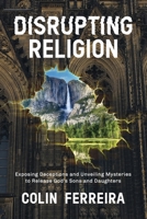 Disrupting Religion: Exposing Deceptions and Unveiling Mysteries to Release God's Sons and Daughters 1954521251 Book Cover