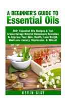 Essential Oils: A Beginner's Guide to Essential Oils. 200+ Essential Oils Recipes & Tips! 1548373338 Book Cover