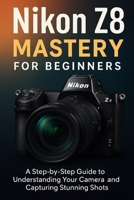 Nikon Z8 Mastery For Beginners: The Complete User's Guide to Mastering Every Feature, Setting and Shooting Mode B0FFH4LJB1 Book Cover