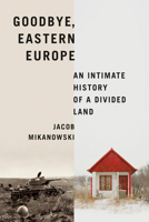 Goodbye, Eastern Europe: An Intimate History of a Divided Land 1524748501 Book Cover