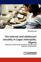 The internet and adolescent sexuality in Lagos metropolis, Nigeria: Influence of online sexual activities on real life sexual behaviour of adolescents 3843383529 Book Cover