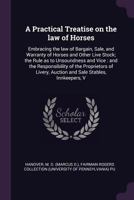 A practical treatise on the law of horses: embracing the law of bargain, sale, and warranty of horses and other live stock; the rule as to unsoundness ... auction and sale stables, innkeepers, v 1378150457 Book Cover