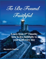 To Be Found Faithful: Learn from 2nd Timothy how to live faithfully to your God every day B0HBM3SP68 Book Cover