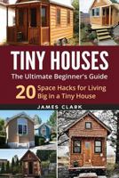 Tiny Houses: The Ultimate Beginner's Guide!: 20 Space Hacks for Living Big in Your Tiny House 1534957340 Book Cover