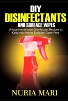 DIY Disinfectants and Surface Wipes: Unique Homemade Disinfectant Recipes to Keep your Home Surfaces Germ-Free B087CSZ5RJ Book Cover
