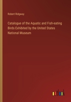 Catalogue of the Aquatic and Fish-eating Birds Exhibited by the United States National Museum 3385301513 Book Cover