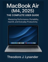 MACBOOK AIR (M4, 2025): THE COMPLETE USER GUIDE: Mastering Performance, Portability, macOS, and Everyday Productivity B0FLWVX461 Book Cover