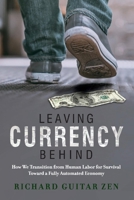 Leaving Currency Behind: How We Transition from Human Labor for Survival Toward a Fully Automated Economy 1098315898 Book Cover