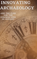 Innovating Archaeology: and the cure for the common loss of history B0C54Y8DPX Book Cover