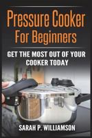 Pressure Cooker For Beginners: Get The Most Out Of Your Cooker Today 1723404632 Book Cover