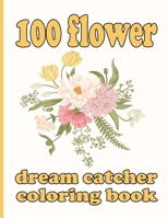 100 flower dream catcher coloring book: Coloring Book with Beautiful Flowers, Adorable Animals, Fun Characters, and Relaxing B0928DM953 Book Cover