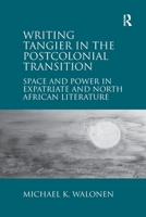 Writing Tangier in the Postcolonial Transition: Space and Power in Expatriate and North African Literature 1032929073 Book Cover