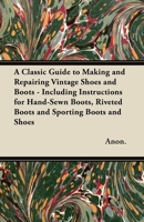 A Classic Guide to Making and Repairing Vintage Shoes and Boots - Including Instructions for Hand-Sewn Boots, Riveted Boots and Sporting Boots and S 1447460839 Book Cover