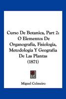 Curso De Botanica, Part 2: O Elementos De Organografia, Fisiologia, Metodologia Y Geografia De Las Plantas (1871) 1160351538 Book Cover