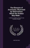 The Elements of Astronomy, Illustrated by Observations Which the Student May Make ...: To Which Is Added, an Essay on the Plurality of Worlds 1356943594 Book Cover