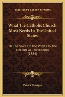 What The Catholic Church Most Needs In The United States: Or The Voice Of The Priests In The Election Of The Bishops 1104528584 Book Cover