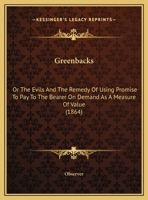 Greenbacks: Or The Evils And The Remedy Of Using Promise To Pay To The Bearer On Demand As A Measure Of Value (1864) 1246311313 Book Cover