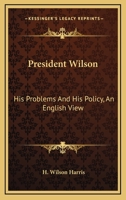 President Wilson: His Problems And His Policy, An English View 1163096369 Book Cover