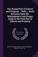 The Second Part of Liberty and Property ... with ... Some Remarks Upon Mr. Walsingham's Late Proper Reply to the First Part of Liberty and Property 1378267591 Book Cover