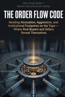 The Order Flow Code: Reading Absorption, Aggression, and Institutional Footprints on the Tape Where Real Buyers and Sellers Reveal Themselves B0H72W57FQ Book Cover