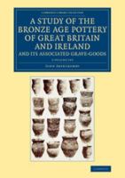 A Study of the Bronze Age Pottery of Great Britain and Ireland and Its Associated Grave-Goods - 2 Volume Set 1108082556 Book Cover