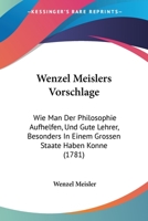 Wenzel Meislers Vorschlage: Wie Man Der Philosophie Aufhelfen, Und Gute Lehrer, Besonders In Einem Grossen Staate Haben Konne (1781) 1104668718 Book Cover