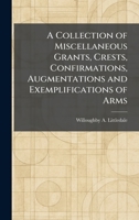 A Collection of Miscellaneous Grants, Crests, Confirmations, Augmentations and Exemplifications of Arms 1025558987 Book Cover