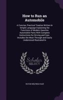 How to Run an Automobile: A Concise, Practical Treatise Written In Simple Language Explaining the Functions of Modern Gasoline Automobile Parts With ... Through and Easily Understood Illustrated In 1019019816 Book Cover